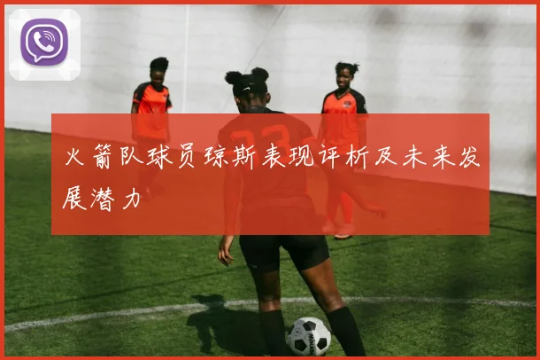 火箭队球员琼斯表现评析及未来发展潜力