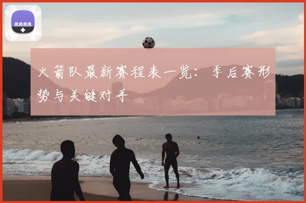 火箭队最新赛程表一览：季后赛形势与关键对手