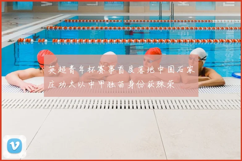 英超青年杯赛事首度落地中国石家庄功夫以中甲独苗身份获殊荣