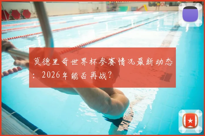 莫德里奇世界杯参赛情况最新动态:2026年能否再战?
