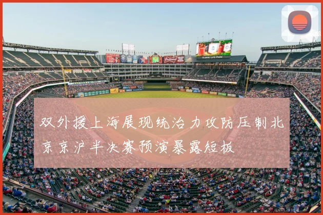 双外援上海展现统治力攻防压制北京京沪半决赛预演暴露短板