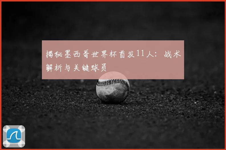 揭秘墨西哥世界杯首发11人:战术解析与关键球员