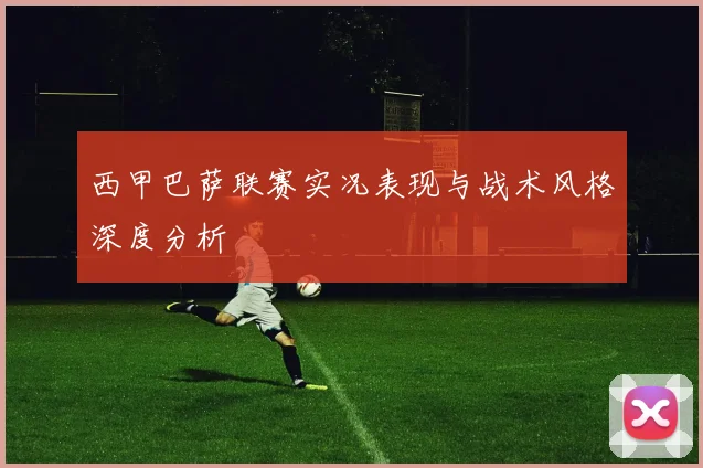 西甲巴萨联赛实况表现与战术风格深度分析