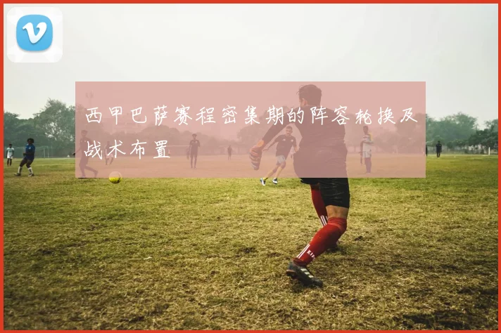 西甲巴萨赛程密集期的阵容轮换及战术布置