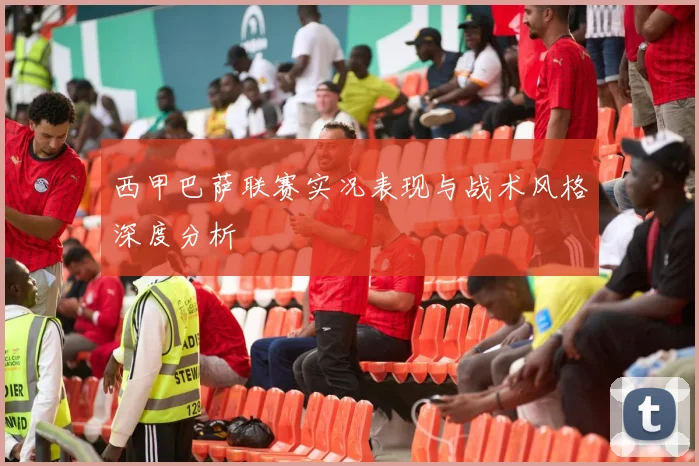 西甲巴萨联赛实况表现与战术风格深度分析