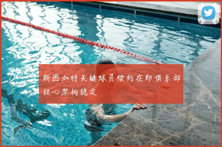 斯图加特关键球员续约在即俱乐部核心架构稳定