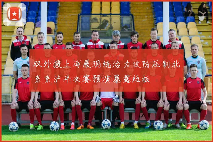 双外援上海展现统治力攻防压制北京京沪半决赛预演暴露短板